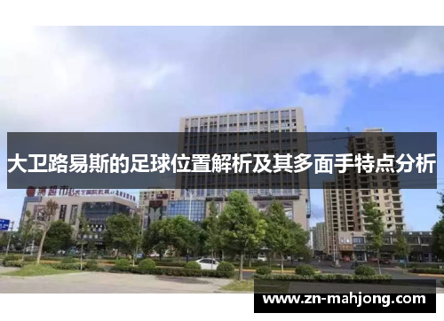 大卫路易斯的足球位置解析及其多面手特点分析