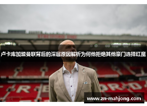 卢卡库加盟曼联背后的深层原因解析为何他拒绝其他豪门选择红魔