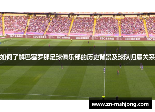 如何了解巴塞罗那足球俱乐部的历史背景及球队归属关系