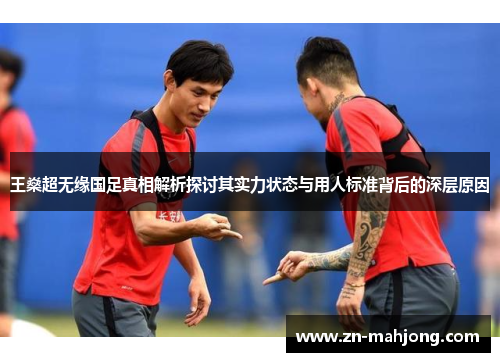 王燊超无缘国足真相解析探讨其实力状态与用人标准背后的深层原因