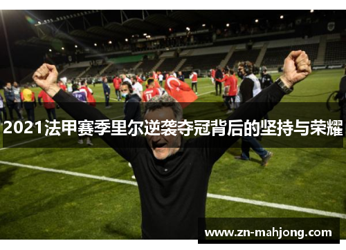 2021法甲赛季里尔逆袭夺冠背后的坚持与荣耀 2021法甲赛季里尔逆袭夺冠背后的坚持与荣耀