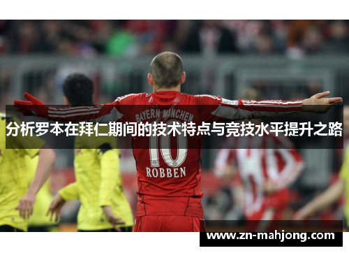 分析罗本在拜仁期间的技术特点与竞技水平提升之路 分析罗本在拜仁期间的技术特点与竞技水平提升之路