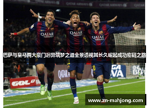 巴萨与皇马两大豪门迥异筑梦之道全景透视其长久崛起成功密码之路