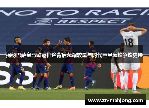 揭秘巴萨皇马欧冠征途背后荣耀较量与时代巨星巅峰争锋史诗 揭秘巴萨皇马欧冠征途背后荣耀较量与时代巨星巅峰争锋史诗