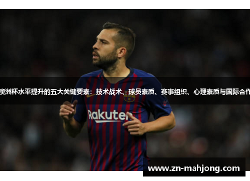 澳洲杯水平提升的五大关键要素:技术战术、球员素质、赛事组织、心理素质与国际合作 澳洲杯水平提升的五大关键要素:技术战术、球员素质、赛事组织、心理素质与国际合作