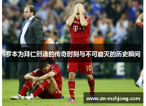 罗本为拜仁创造的传奇时刻与不可磨灭的历史瞬间 罗本为拜仁创造的传奇时刻与不可磨灭的历史瞬间