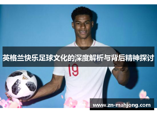 英格兰快乐足球文化的深度解析与背后精神探讨 英格兰快乐足球文化的深度解析与背后精神探讨