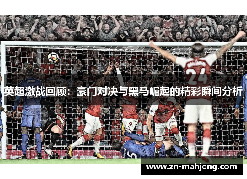 英超激战回顾:豪门对决与黑马崛起的精彩瞬间分析 英超激战回顾:豪门对决与黑马崛起的精彩瞬间分析