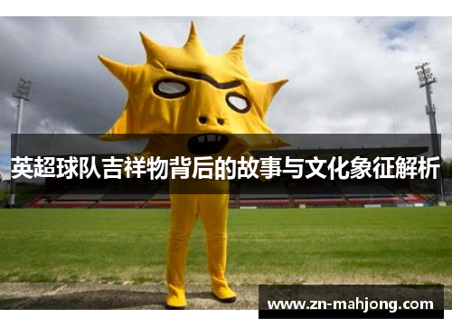 英超球队吉祥物背后的故事与文化象征解析