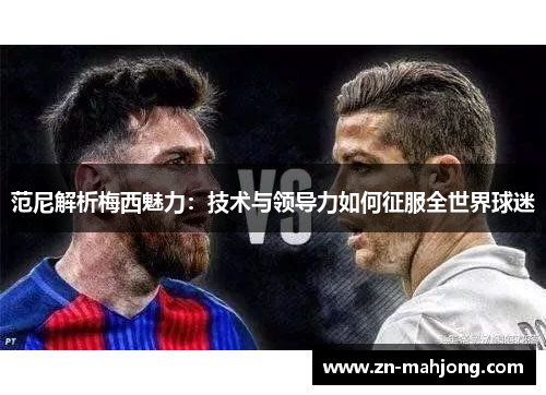 范尼解析梅西魅力：技术与领导力如何征服全世界球迷