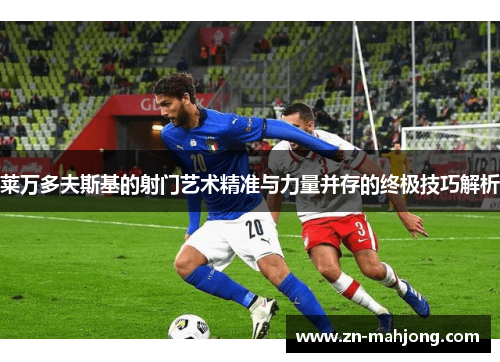 莱万多夫斯基的射门艺术精准与力量并存的终极技巧解析