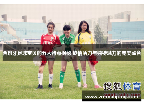 西班牙足球宝贝的五大特点揭秘 热情活力与独特魅力的完美融合 西班牙足球宝贝的五大特点揭秘 热情活力与独特魅力的完美融合