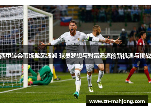 西甲转会市场掀起波澜 球员梦想与财富追逐的新机遇与挑战