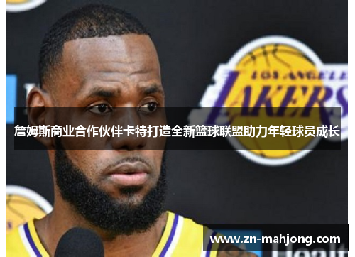 詹姆斯商业合作伙伴卡特打造全新篮球联盟助力年轻球员成长