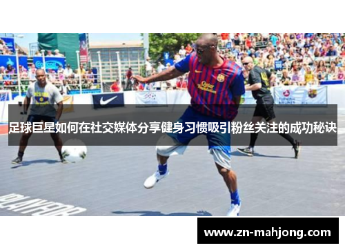 足球巨星如何在社交媒体分享健身习惯吸引粉丝关注的成功秘诀
