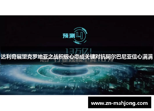 达利奇展望克罗地亚之战积极心态成关键对抗阿尔巴尼亚信心满满