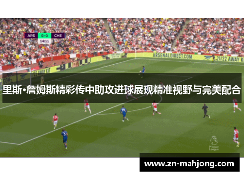 里斯·詹姆斯精彩传中助攻进球展现精准视野与完美配合 里斯·詹姆斯精彩传中助攻进球展现精准视野与完美配合