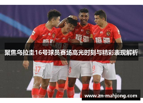 聚焦乌拉圭16号球员赛场高光时刻与精彩表现解析