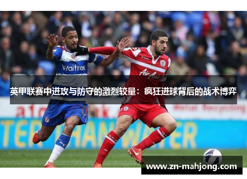 英甲联赛中进攻与防守的激烈较量:疯狂进球背后的战术博弈 英甲联赛中进攻与防守的激烈较量:疯狂进球背后的战术博弈