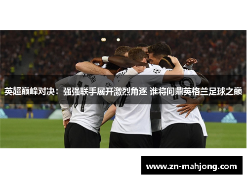 英超巅峰对决:强强联手展开激烈角逐 谁将问鼎英格兰足球之巅 英超巅峰对决:强强联手展开激烈角逐 谁将问鼎英格兰足球之巅