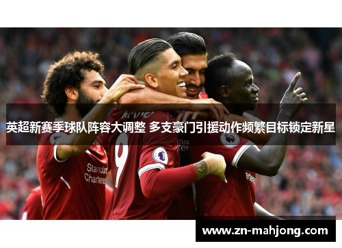 英超新赛季球队阵容大调整 多支豪门引援动作频繁目标锁定新星