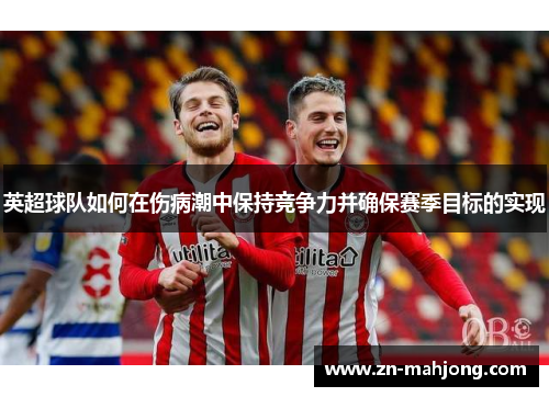 英超球队如何在伤病潮中保持竞争力并确保赛季目标的实现
