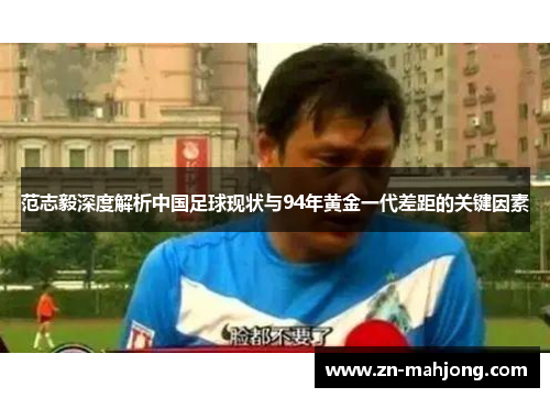 范志毅深度解析中国足球现状与94年黄金一代差距的关键因素