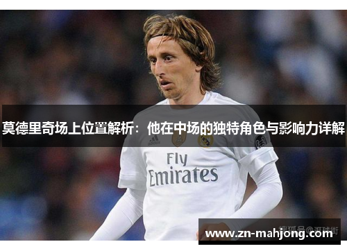 莫德里奇场上位置解析：他在中场的独特角色与影响力详解