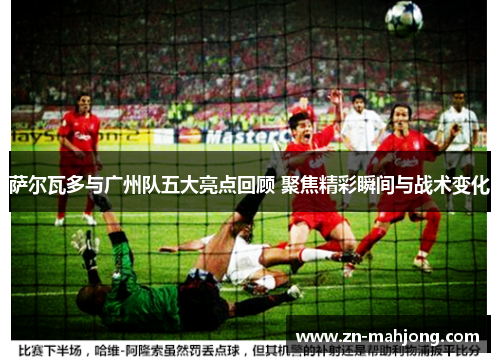 萨尔瓦多与广州队五大亮点回顾 聚焦精彩瞬间与战术变化