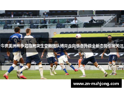 今夜美洲杯争冠格局突生变数强队博弈走向悬念升级全新态势引发关注 今夜美洲杯争冠格局突生变数强队博弈走向悬念升级全新态势引发关注