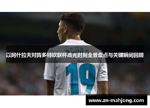 以阿什拉夫对阵多特欧联杯高光时刻全景盘点与关键瞬间回顾