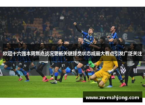 欧冠十六强本周焦点战况更新关键球员状态成最大看点引发广泛关注