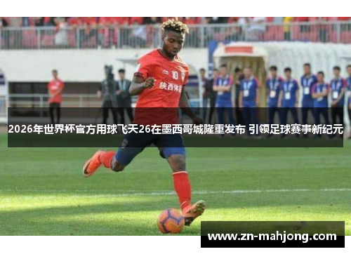 2026年世界杯官方用球飞天26在墨西哥城隆重发布 引领足球赛事新纪元