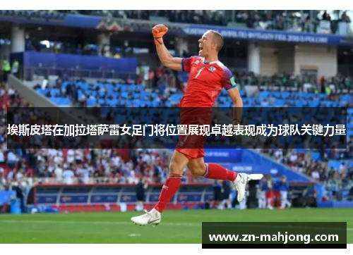 埃斯皮塔在加拉塔萨雷女足门将位置展现卓越表现成为球队关键力量