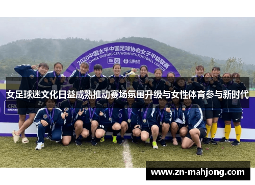 女足球迷文化日益成熟推动赛场氛围升级与女性体育参与新时代