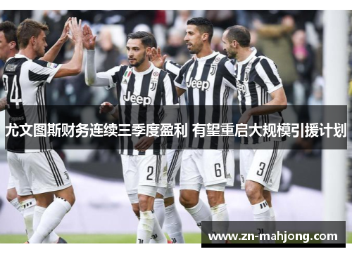 尤文图斯财务连续三季度盈利 有望重启大规模引援计划 尤文图斯财务连续三季度盈利 有望重启大规模引援计划