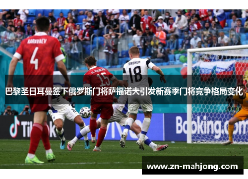 巴黎圣日耳曼签下俄罗斯门将萨福诺夫引发新赛季门将竞争格局变化 巴黎圣日耳曼签下俄罗斯门将萨福诺夫引发新赛季门将竞争格局变化
