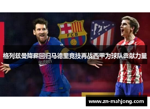 格列兹曼降薪回归马德里竞技再战西甲为球队贡献力量 格列兹曼降薪回归马德里竞技再战西甲为球队贡献力量