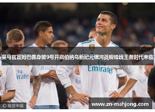 皇马官宣姆巴佩身披9号开启伯纳乌新纪元银河战舰锋线王者时代来临 皇马官宣姆巴佩身披9号开启伯纳乌新纪元银河战舰锋线王者时代来临