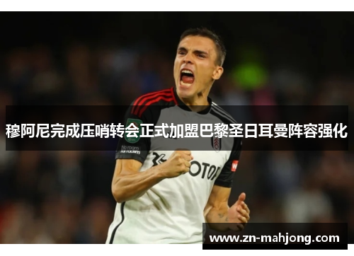 穆阿尼完成压哨转会正式加盟巴黎圣日耳曼阵容强化 穆阿尼完成压哨转会正式加盟巴黎圣日耳曼阵容强化