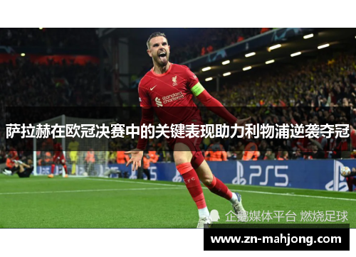 萨拉赫在欧冠决赛中的关键表现助力利物浦逆袭夺冠