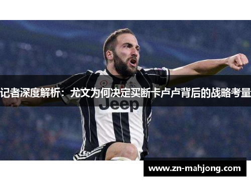 记者深度解析：尤文为何决定买断卡卢卢背后的战略考量