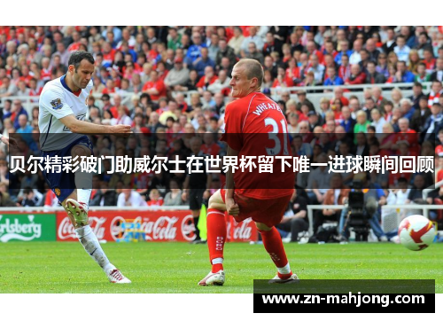 贝尔精彩破门助威尔士在世界杯留下唯一进球瞬间回顾