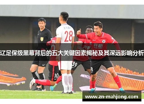 辽足保级黑幕背后的五大关键因素揭秘及其深远影响分析
