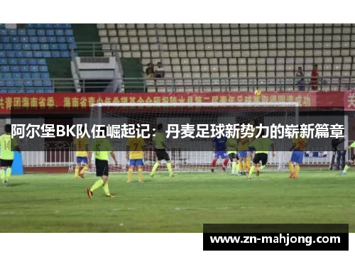 阿尔堡BK队伍崛起记:丹麦足球新势力的崭新篇章 阿尔堡BK队伍崛起记:丹麦足球新势力的崭新篇章