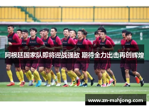 阿根廷国家队即将迎战强敌 期待全力出击再创辉煌