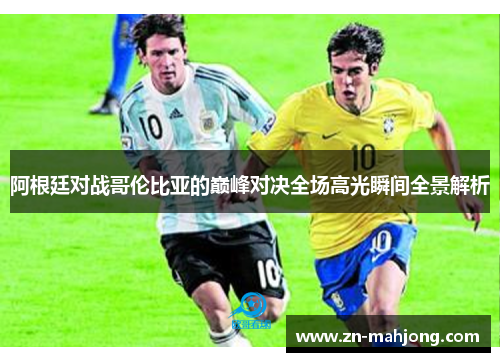 阿根廷对战哥伦比亚的巅峰对决全场高光瞬间全景解析 阿根廷对战哥伦比亚的巅峰对决全场高光瞬间全景解析