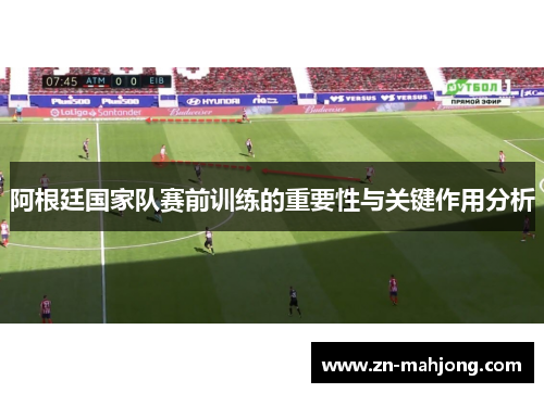 阿根廷国家队赛前训练的重要性与关键作用分析 阿根廷国家队赛前训练的重要性与关键作用分析