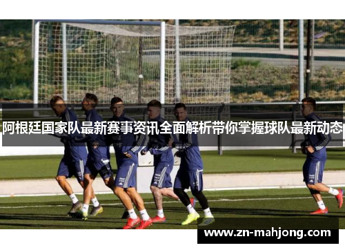 阿根廷国家队最新赛事资讯全面解析带你掌握球队最新动态 阿根廷国家队最新赛事资讯全面解析带你掌握球队最新动态