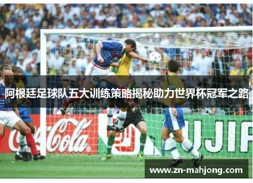 阿根廷足球队五大训练策略揭秘助力世界杯冠军之路 阿根廷足球队五大训练策略揭秘助力世界杯冠军之路